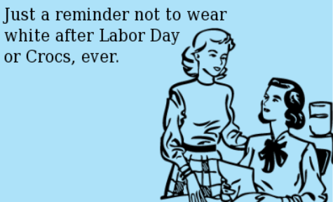 Just a reminder not to wear white after Labor Day or Crocs, ever